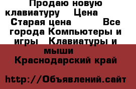 “Продаю новую клавиатуру“ › Цена ­ 500 › Старая цена ­ 750 - Все города Компьютеры и игры » Клавиатуры и мыши   . Краснодарский край